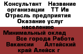 Консультант › Название организации ­ ТТ-Ив › Отрасль предприятия ­ Оказание услуг населению › Минимальный оклад ­ 20 000 - Все города Работа » Вакансии   . Алтайский край,Алейск г.